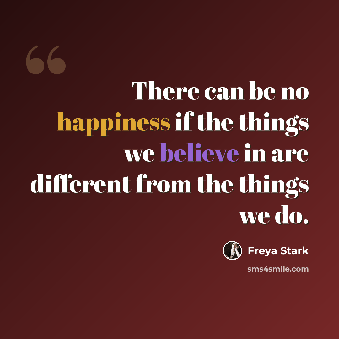“There can be no happiness if the things we believe in are different from the things we do.” quote by Freya Stark