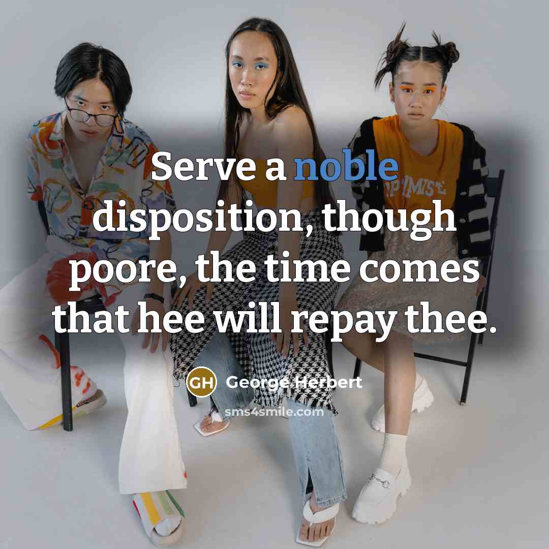 “Serve a noble disposition, though poore, the time comes that hee will repay thee.” quote by George Herbert