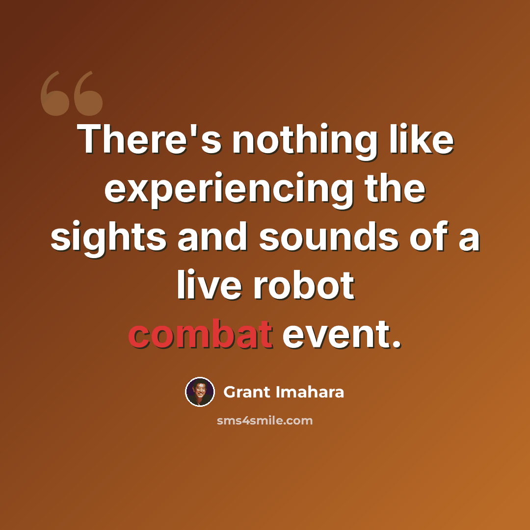 “There's nothing like experiencing the sights and sounds of a live robot combat event.” quote by Grant Imahara