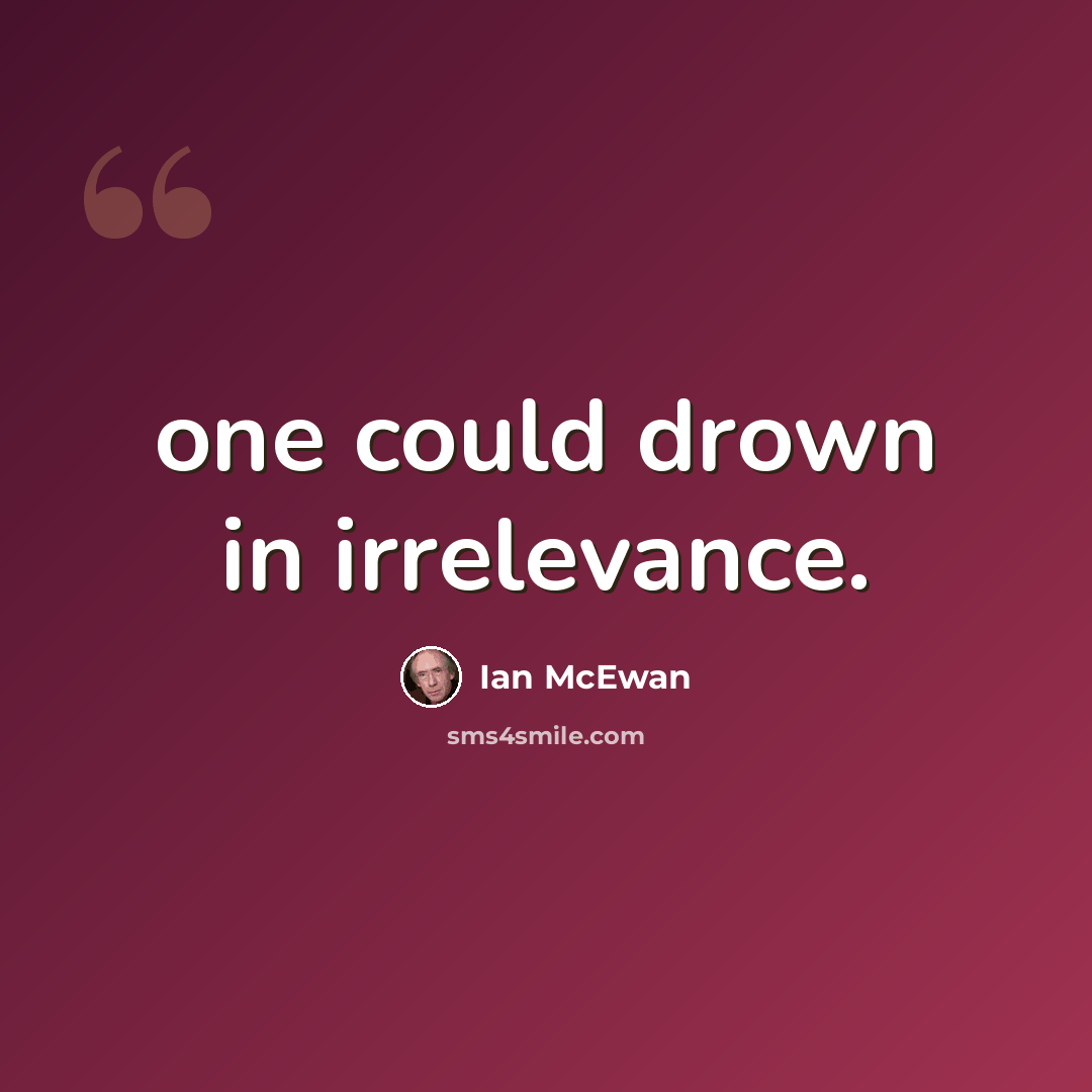 “one could drown in irrelevance.” quote by Ian Mcewan
