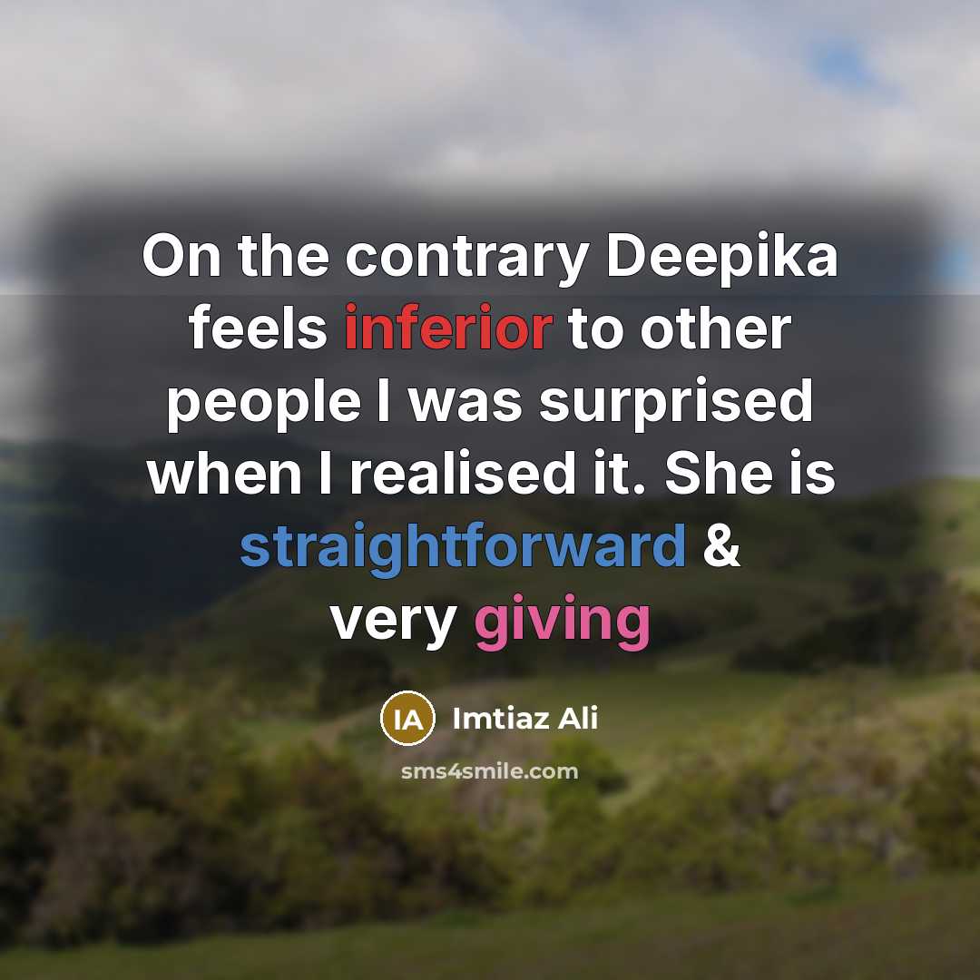 “On the contrary Deepika feels inferior to other people I was surprised when I realised it. She is straightforward & very giving” quote by Imtiaz Ali