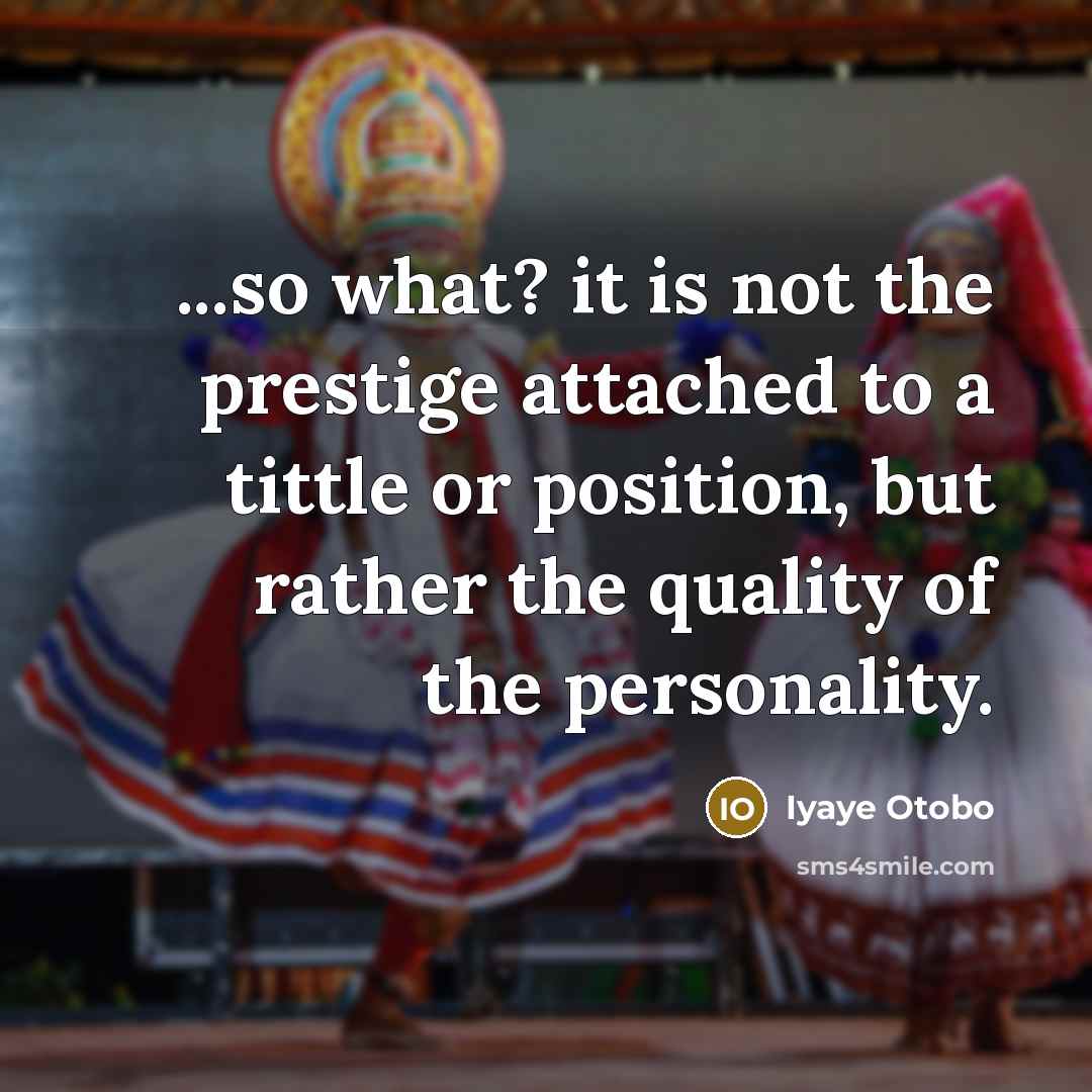 “...so what? it is not the prestige attached to a tittle or position, but rather the quality of the personality.” quote by Iyaye Otobo
