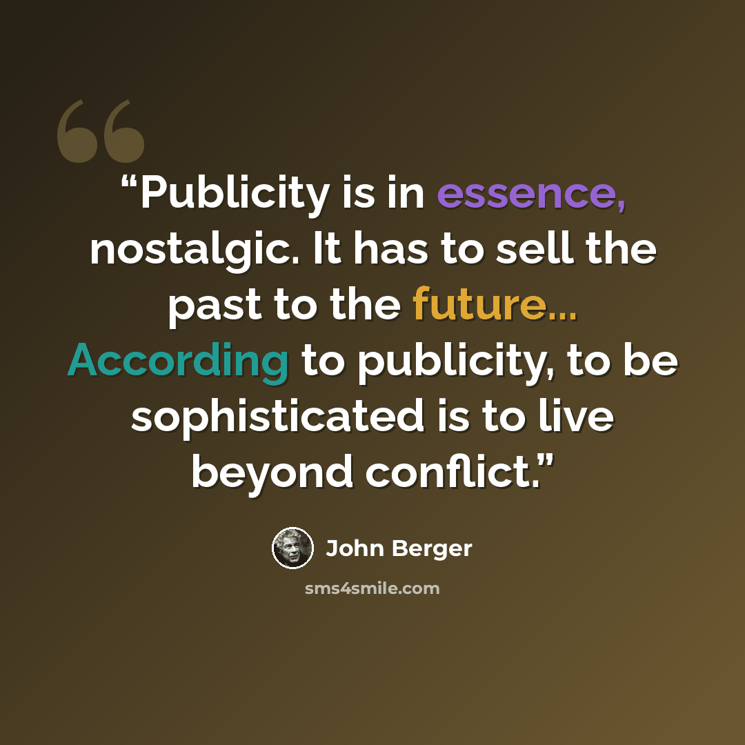 “Publicity is in essence, nostalgic. It has to sell the past to the future... According to publicity, to be sophisticated is to live beyond conflict.” quote by John Berger