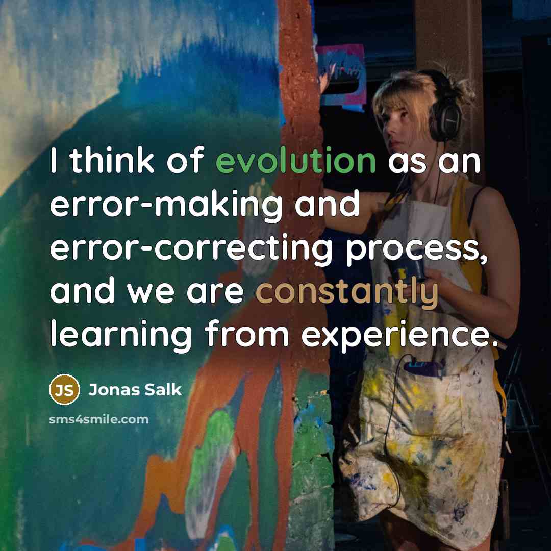 “I think of evolution as an error-making and error-correcting process, and we are constantly learning from experience.” quote by Jonas Salk