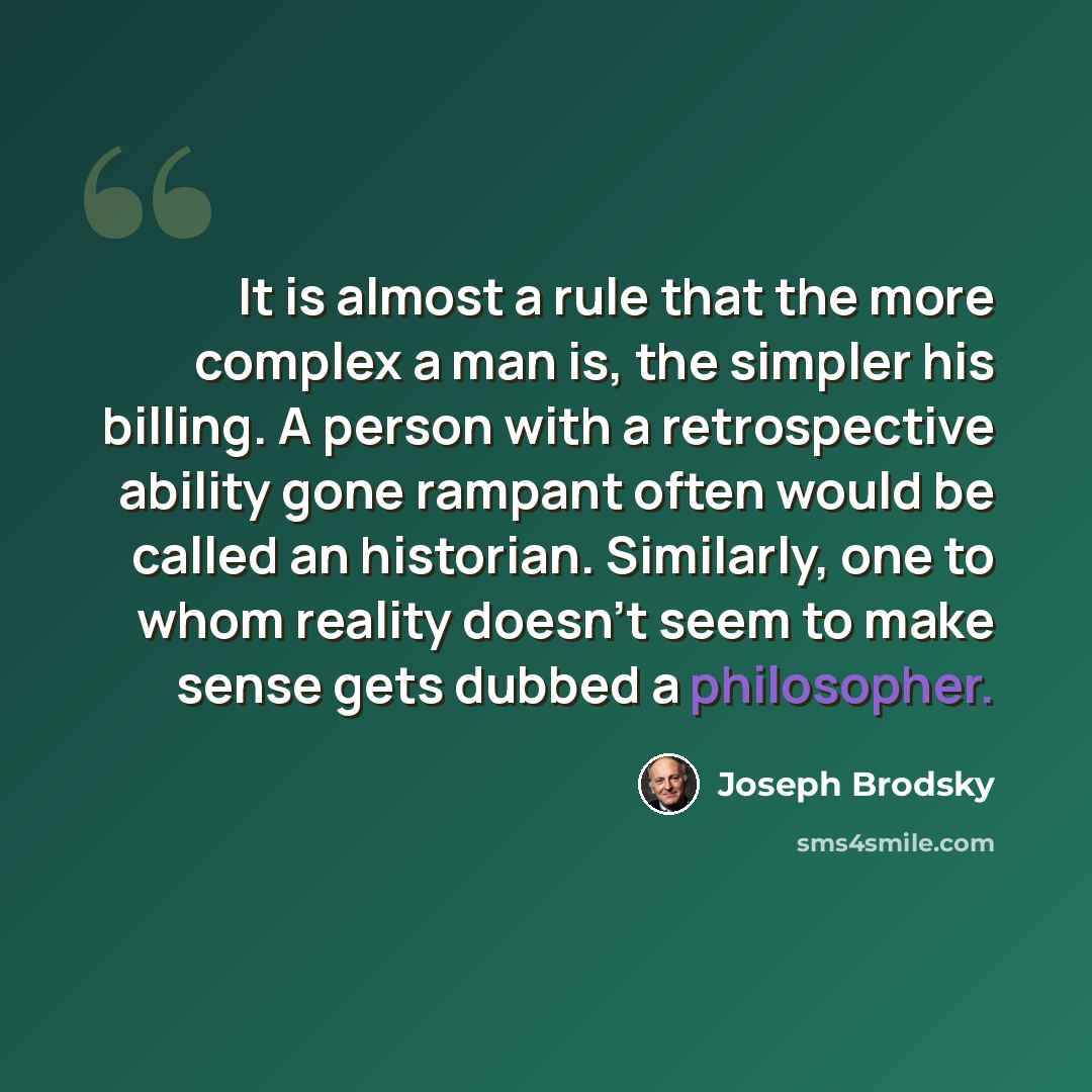 “It is almost a rule that the more complex a man is, the simpler his billing. A person with a retrospective ability gone rampant often would be called an historian. Similarly, one to whom reality doesn't seem to make sense gets dubbed a philosopher.” quote by Joseph Brodsky