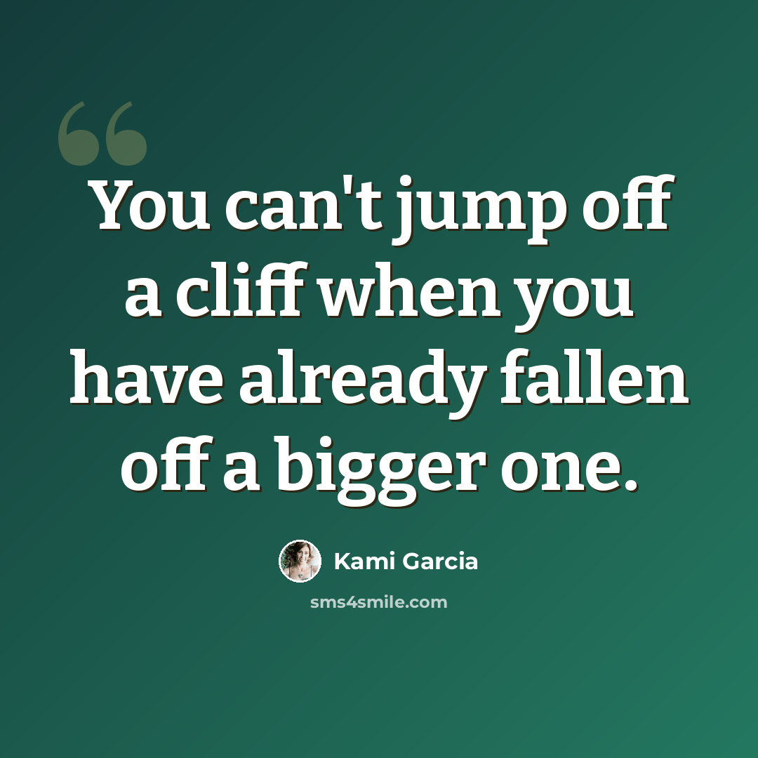 “You can't jump off a cliff when you have already fallen off a bigger one.” quote by Kami Garcia
