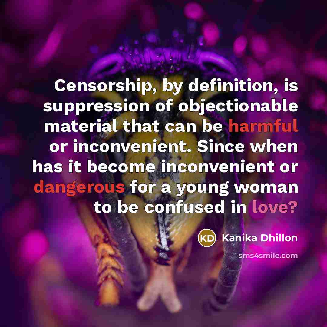 “Censorship, by definition, is suppression of objectionable material that can be harmful or inconvenient. Since when has it become inconvenient or dangerous for a young woman to be confused in love?” quote by Kanika Dhillon