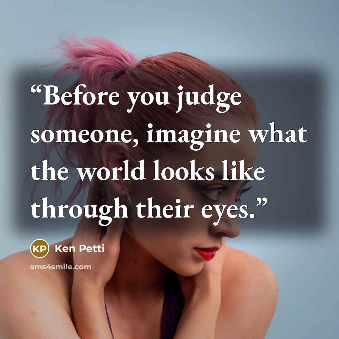 “Before you judge someone, imagine what the world looks like through their eyes.” quote by Ken Petti
