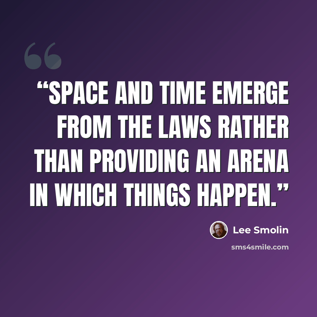 “Space and time emerge from the laws rather than providing an arena in which things happen.” quote by Lee Smolin