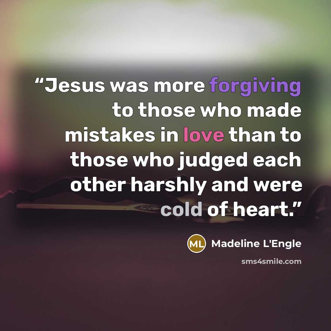 “Jesus was more forgiving to those who made mistakes in love than to those who judged each other harshly and were cold of heart.” quote by Madeline L'engle