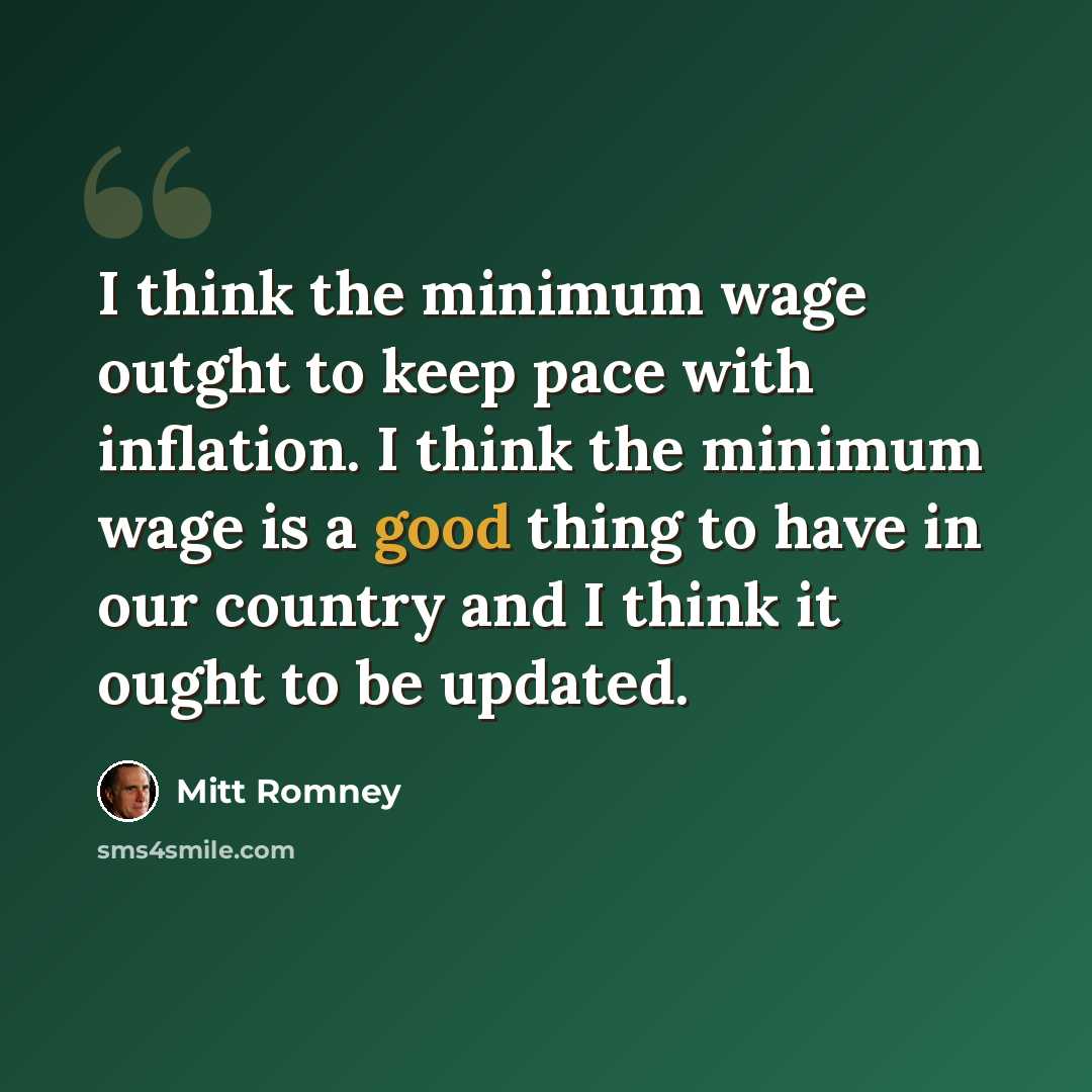 “I think the minimum wage outght to keep pace with inflation. I think the minimum wage is a good thing to have in our country and I think it ought to be updated.” quote by Mitt Romney