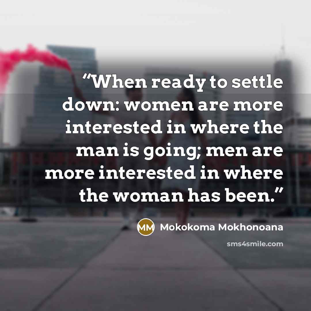 “When ready to settle down: women are more interested in where the man is going; men are more interested in where the woman has been.” quote by Mokokoma Mokhonoana