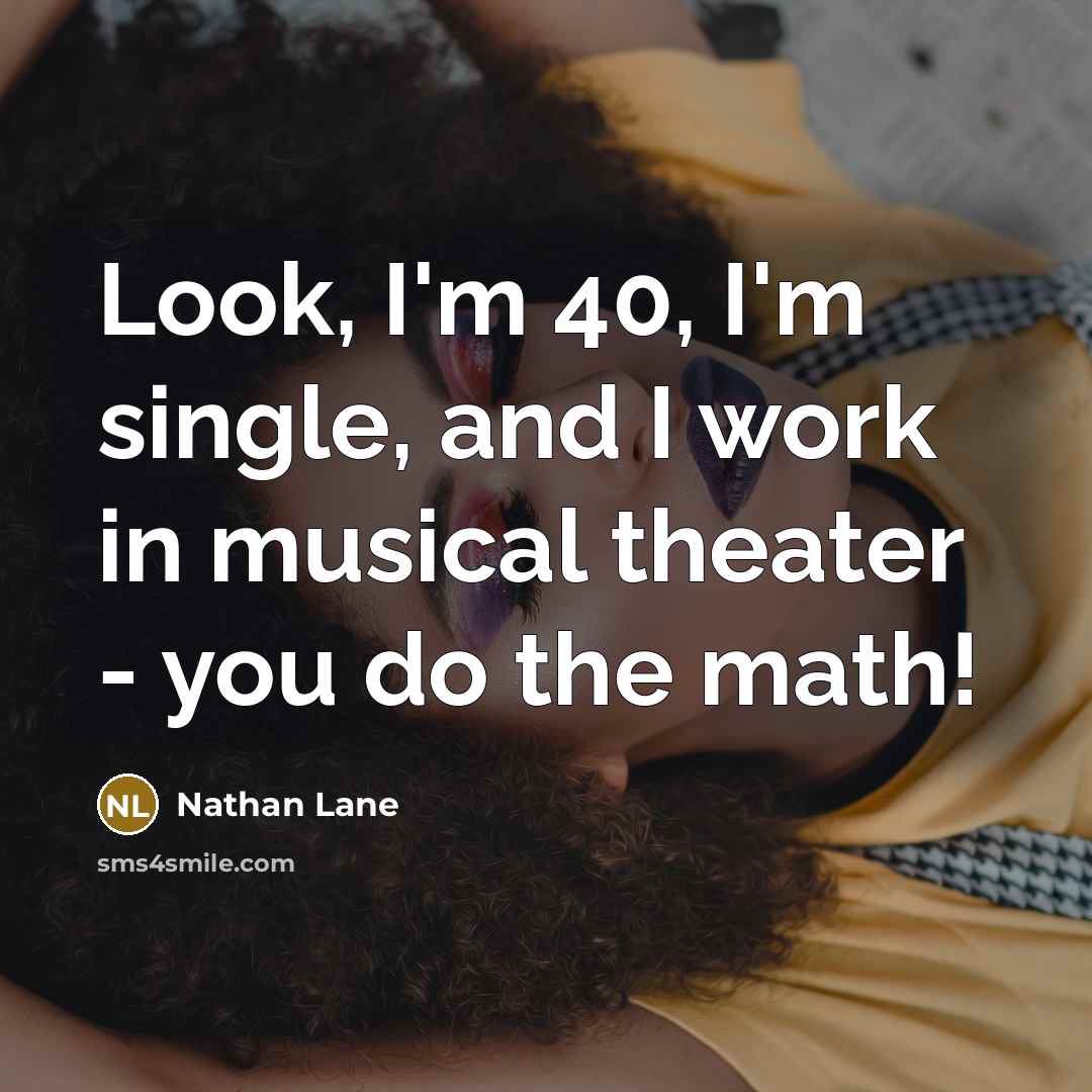 “Look, I'm 40, I'm single, and I work in musical theater - you do the math!” quote by Nathan Lane