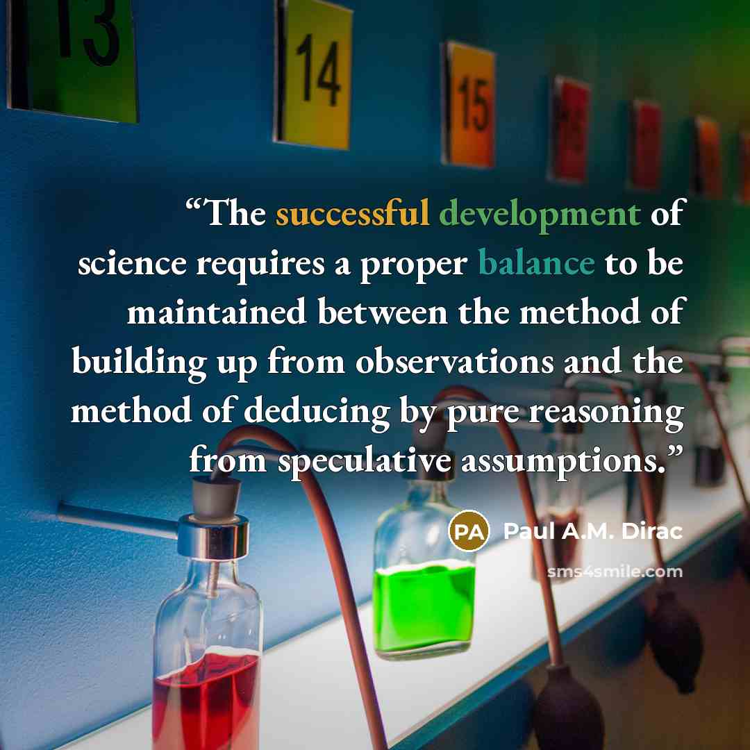 “The successful development of science requires a proper balance to be maintained between the method of building up from observations and the method of deducing by pure reasoning from speculative assumptions.” quote by Paul A.M. Dirac