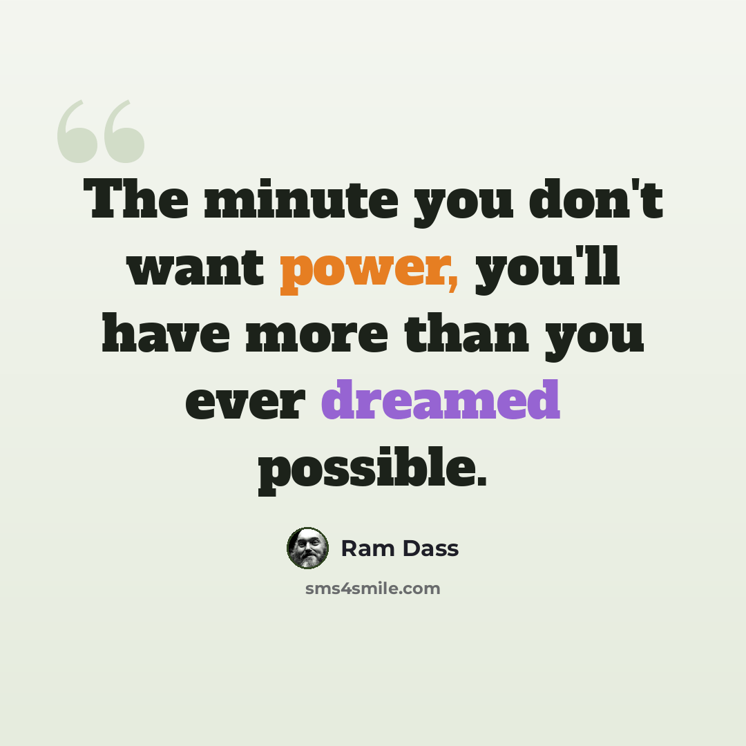 “The minute you don't want power, you'll have more than you ever dreamed possible.” quote by Ram Dass