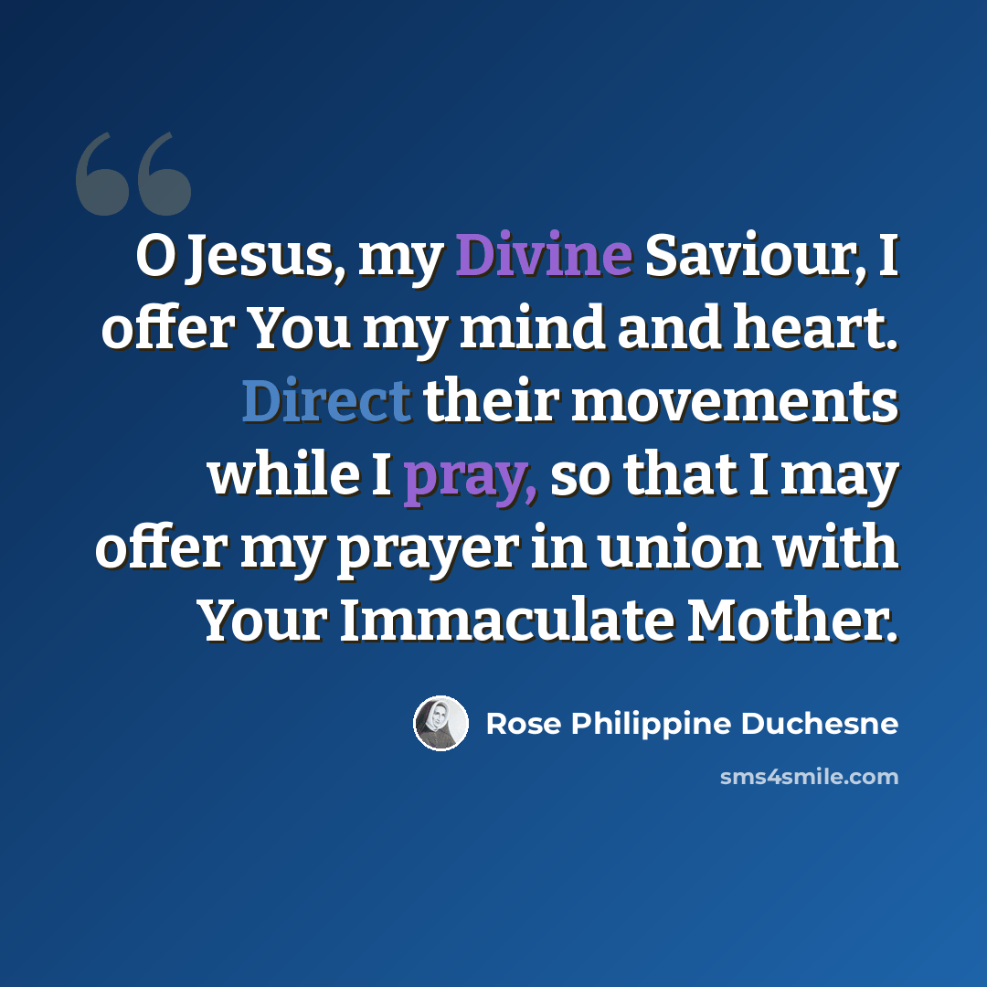 “O Jesus, my Divine Saviour, I offer You my mind and heart. Direct their movements while I pray, so that I may offer my prayer in union with Your Immaculate Mother.” quote by Rose Philippine Duchesne