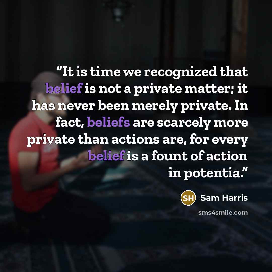 “It is time we recognized that belief is not a private matter; it has never been merely private. In fact, beliefs are scarcely more private than actions are, for every belief is a fount of action in potentia.” quote by Sam Harris