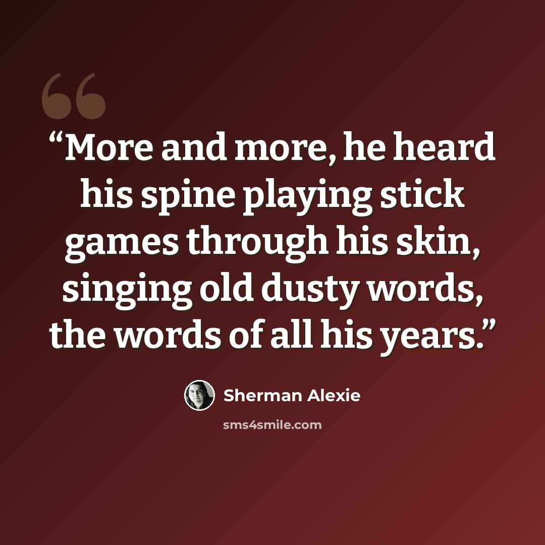 “More and more, he heard his spine playing stick games through his skin, singing old dusty words, the words of all his years.” quote by Sherman Alexie
