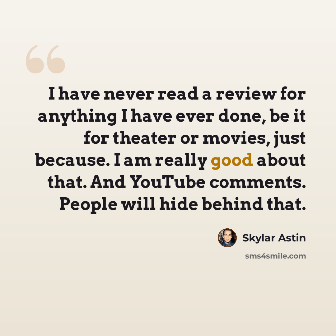 “I have never read a review for anything I have ever done, be it for theater or movies, just because. I am really good about that. And YouTube comments. People will hide behind that.” quote by Skylar Astin