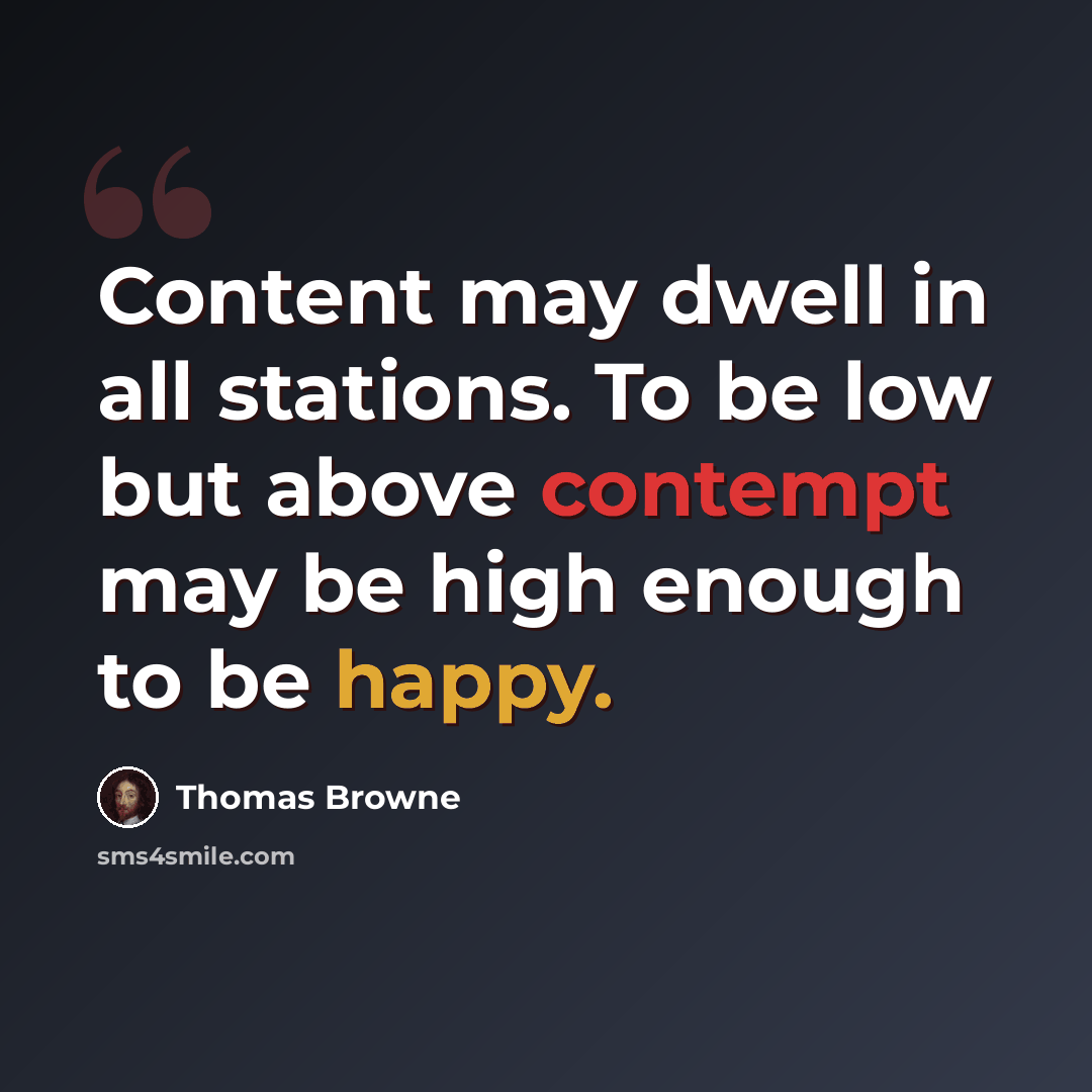 “Content may dwell in all stations. To be low but above contempt may be high enough to be happy.” quote by Thomas Browne