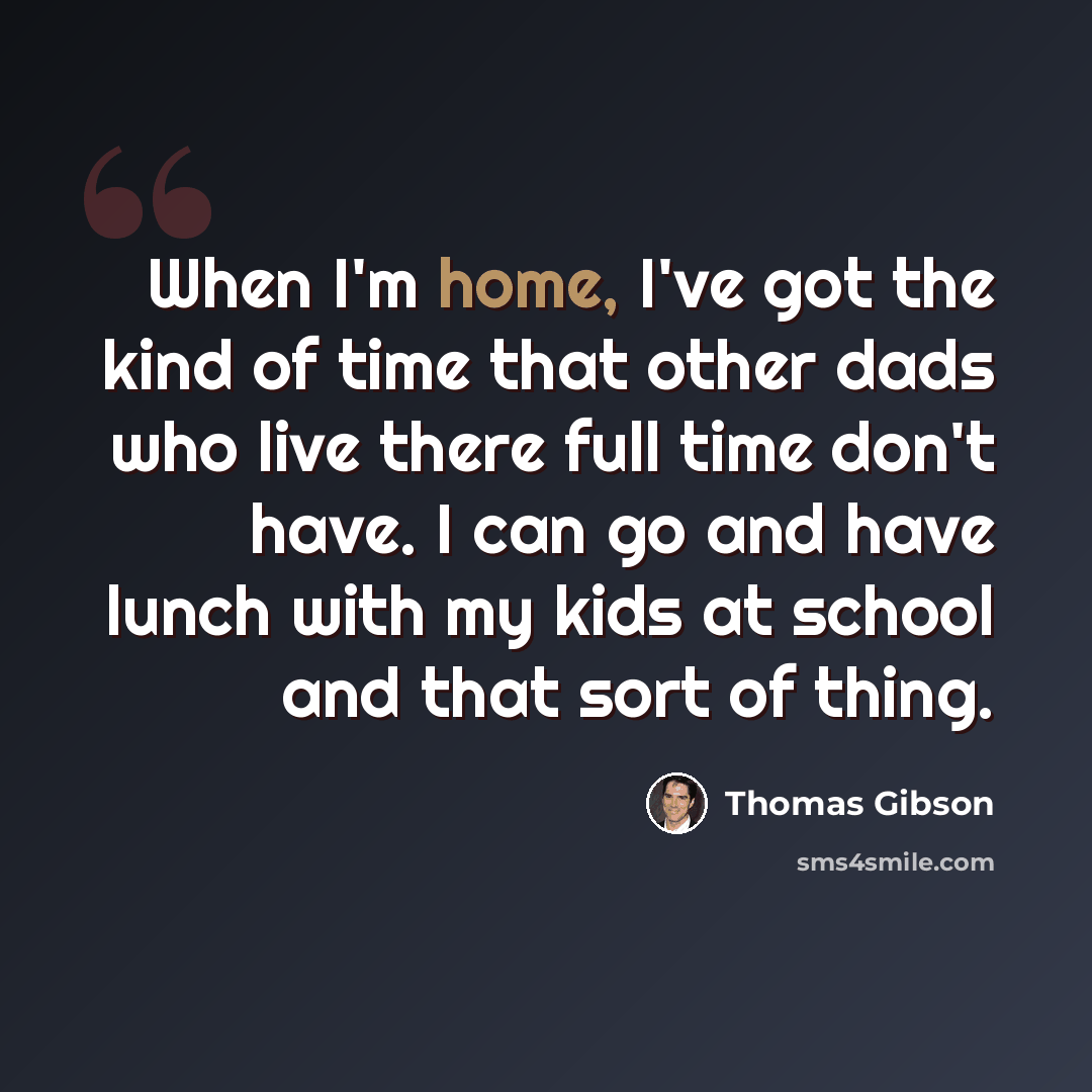 “When I'm home, I've got the kind of time that other dads who live there full time don't have. I can go and have lunch with my kids at school and that sort of thing.” quote by Thomas Gibson