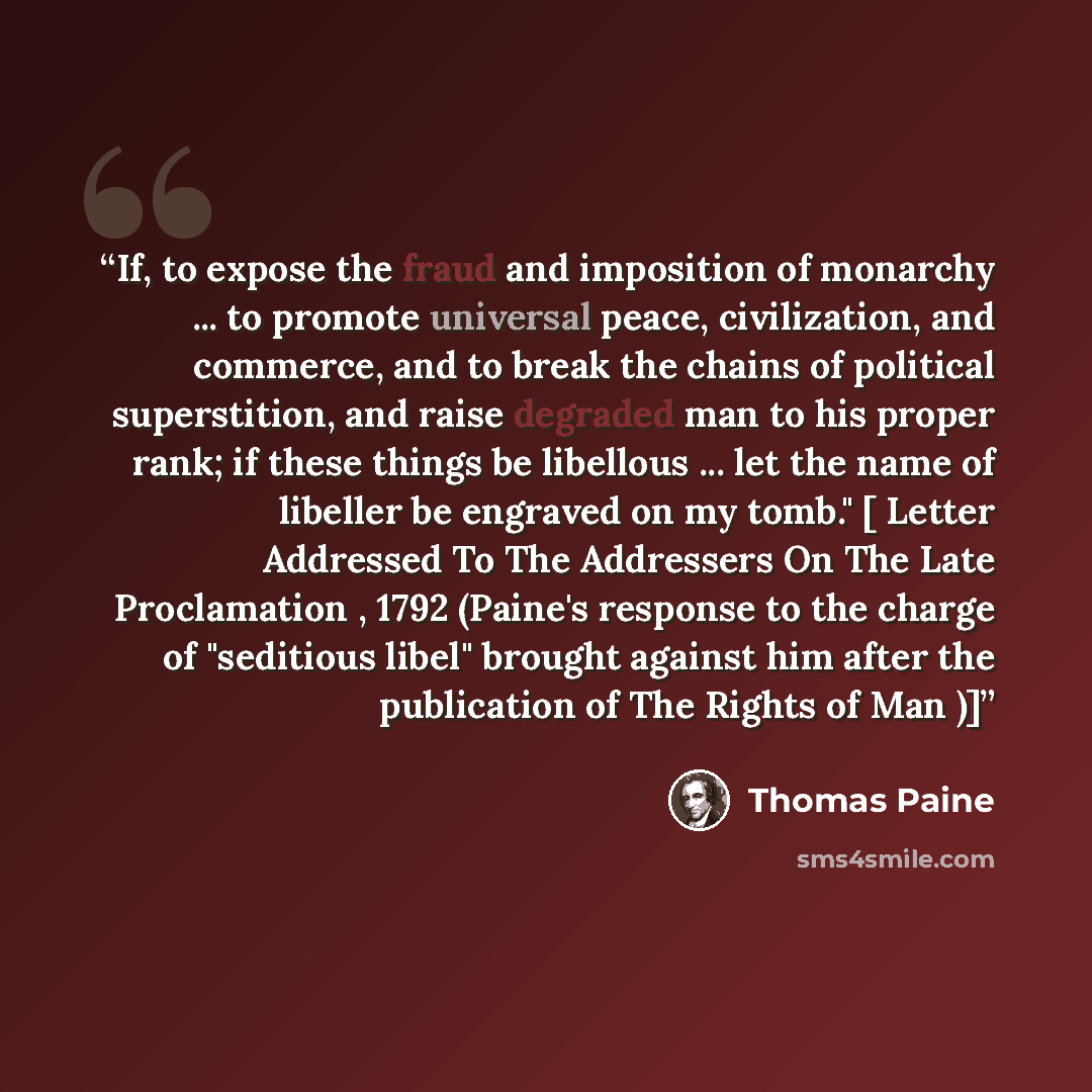 “If, to expose the fraud and imposition of monarchy ... to promote universal peace, civilization, and commerce, and to break the chains of political superstition, and raise degraded man to his proper rank; if these things be libellous ... let the name of libeller be engraved on my tomb." [ Letter…” quote by Thomas Paine
