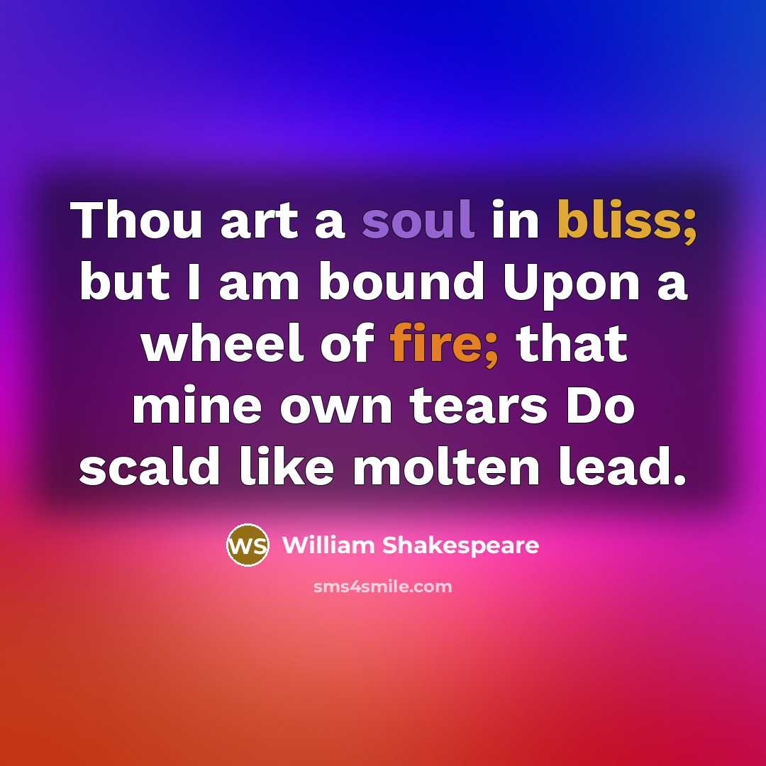“Thou art a soul in bliss; but I am bound Upon a wheel of fire; that mine own tears Do scald like molten lead.” quote by William Shakespeare