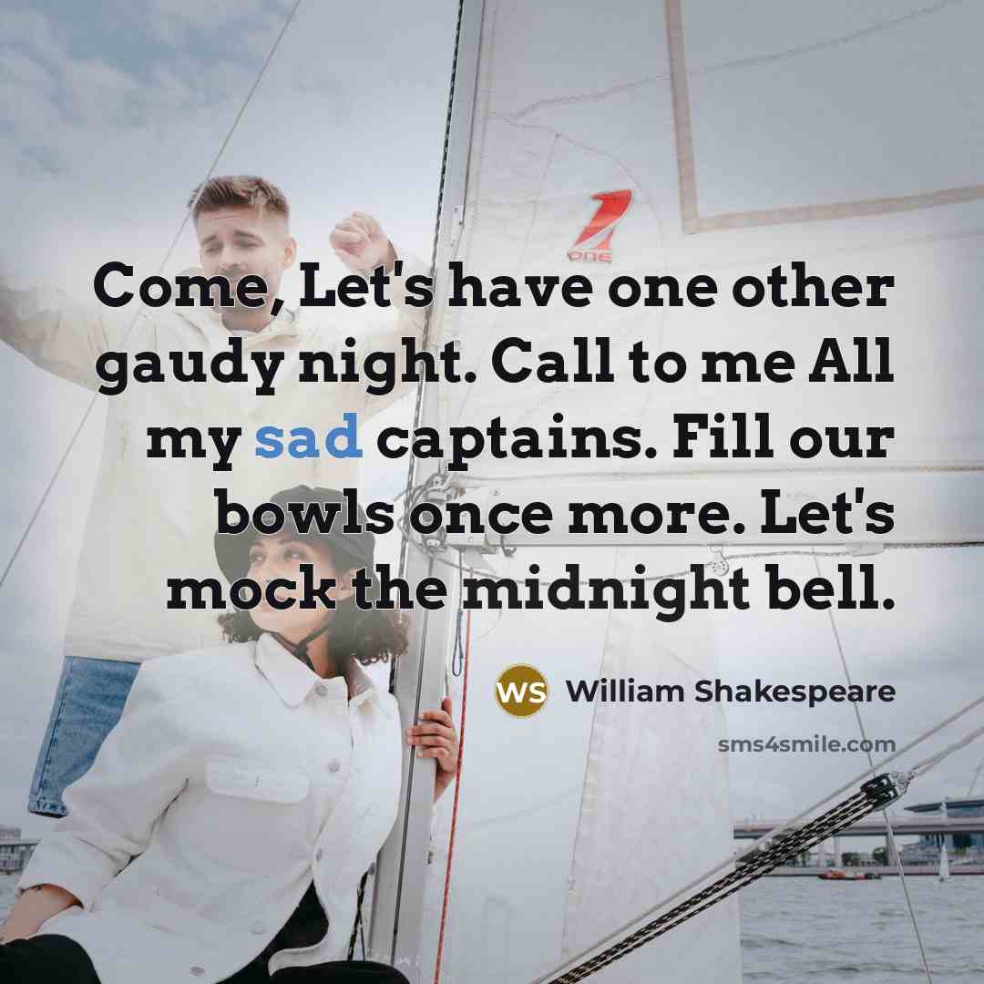 “Come, Let's have one other gaudy night. Call to me All my sad captains. Fill our bowls once more. Let's mock the midnight bell.” quote by William Shakespeare