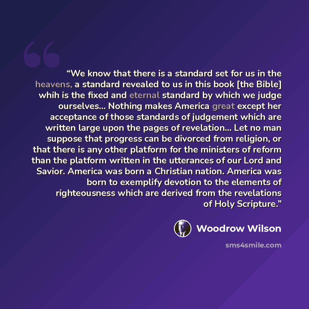 “We know that there is a standard set for us in the heavens, a standard revealed to us in this book [the Bible] whih is the fixed and eternal standard by which we judge ourselves... Nothing makes America great except her acceptance of those standards of judgement which are written large upon the…” quote by Woodrow Wilson