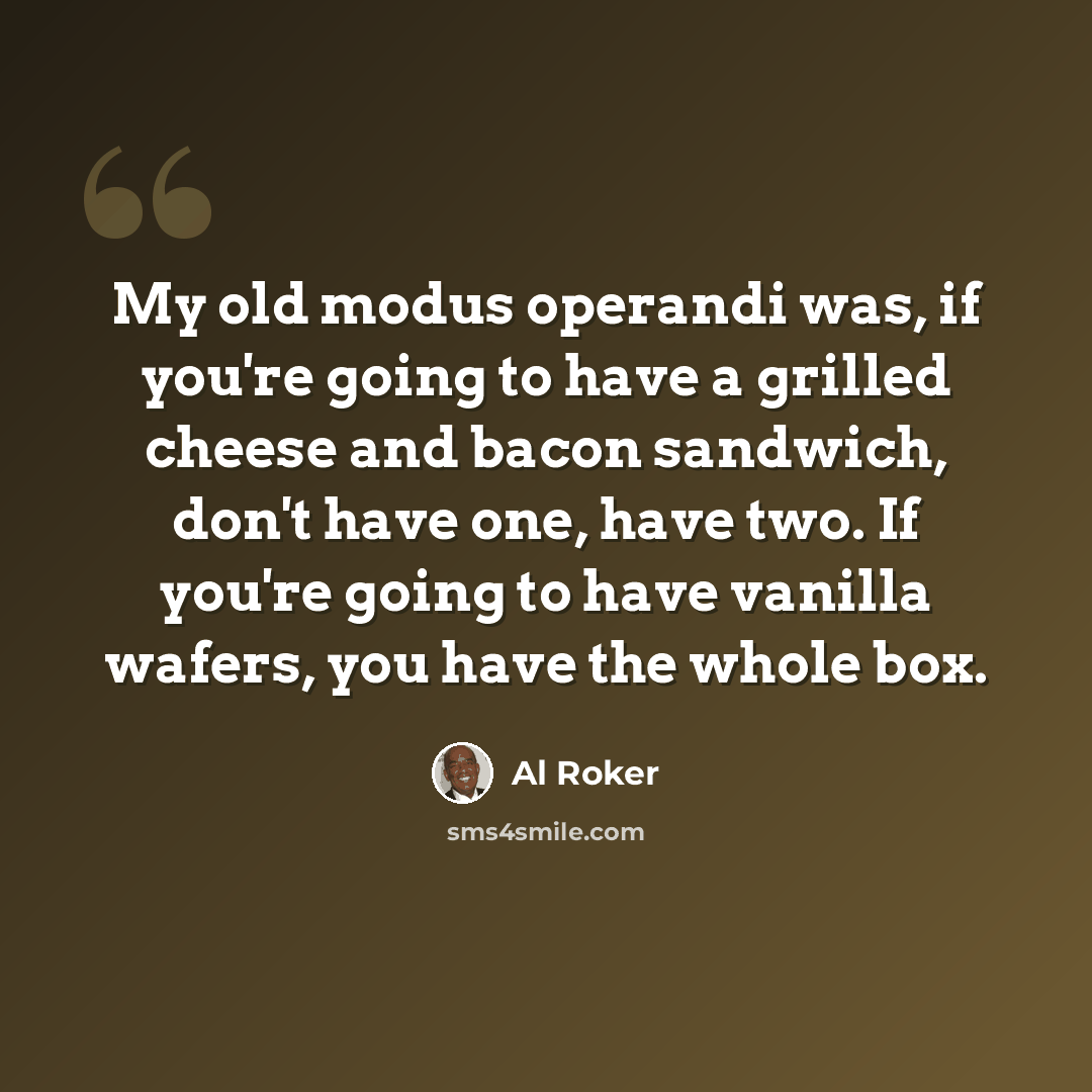 “My old modus operandi was, if you're going to have a grilled cheese and bacon sandwich, don't have one, have two. If you're going to have vanilla wafers, you have the whole box.” quote by Al Roker