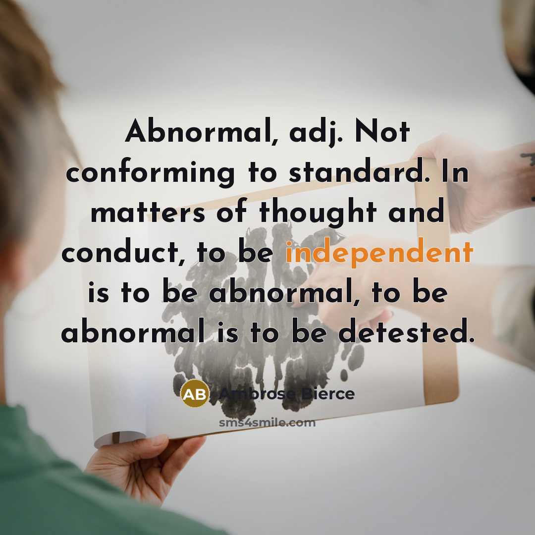 “Abnormal, adj. Not conforming to standard. In matters of thought and conduct, to be independent is to be abnormal, to be abnormal is to be detested.” quote by Ambrose Bierce