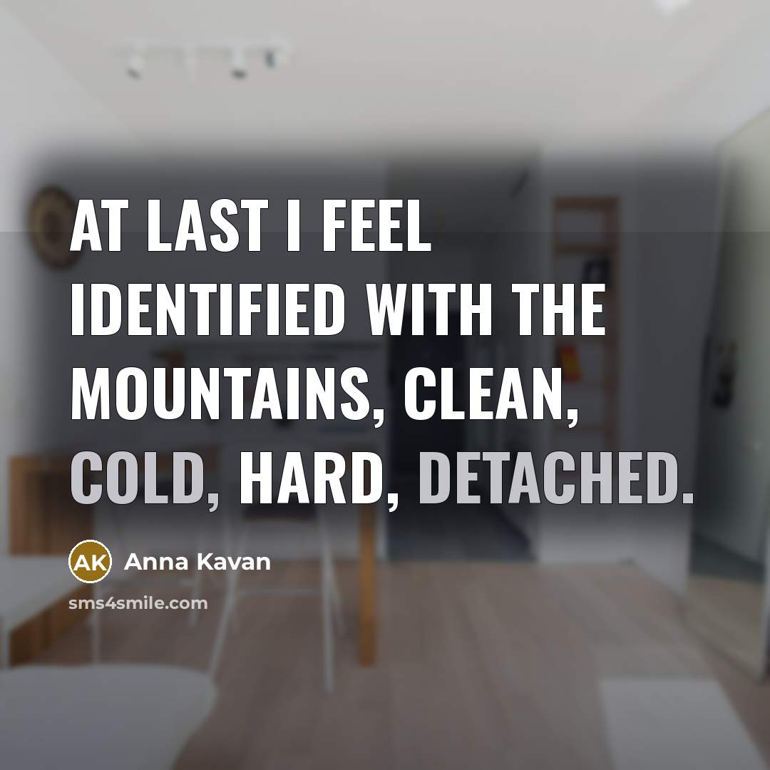 “At last I feel identified with the mountains, clean, cold, hard, detached.” quote by Anna Kavan