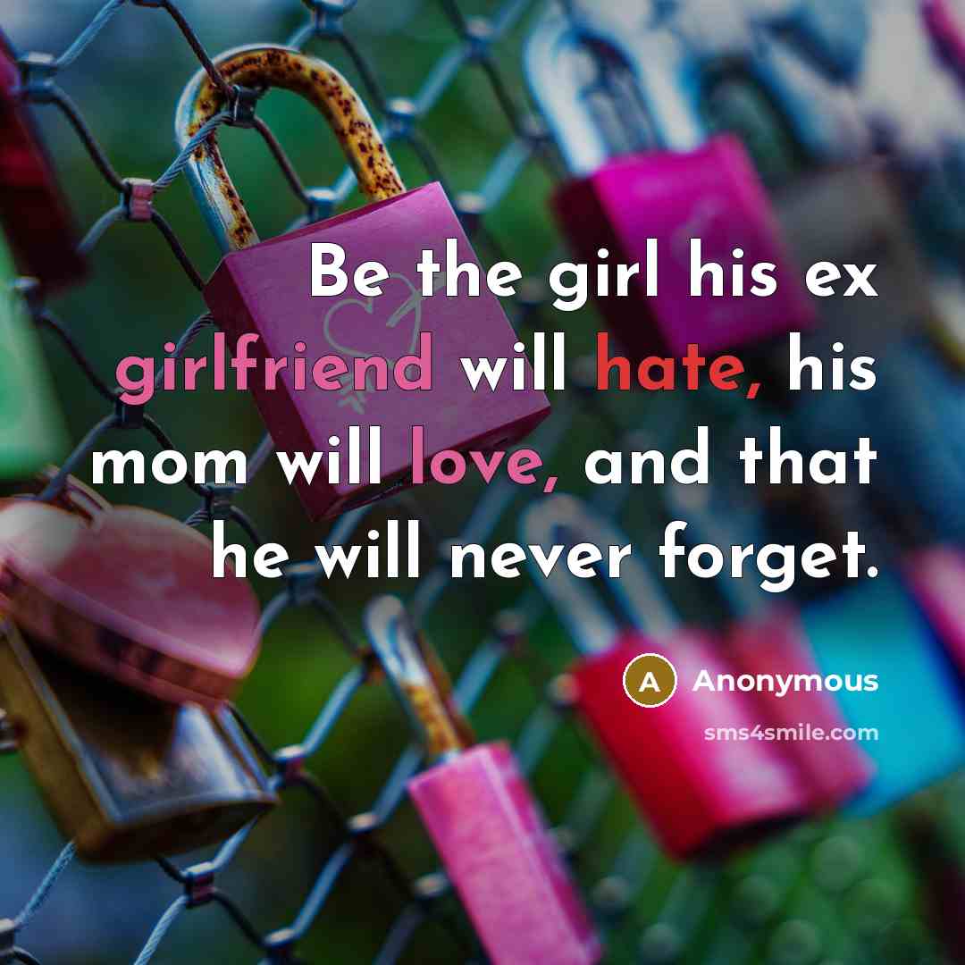 “Be the girl his ex girlfriend will hate, his mom will love, and that he will never forget.” quote by Anonymous