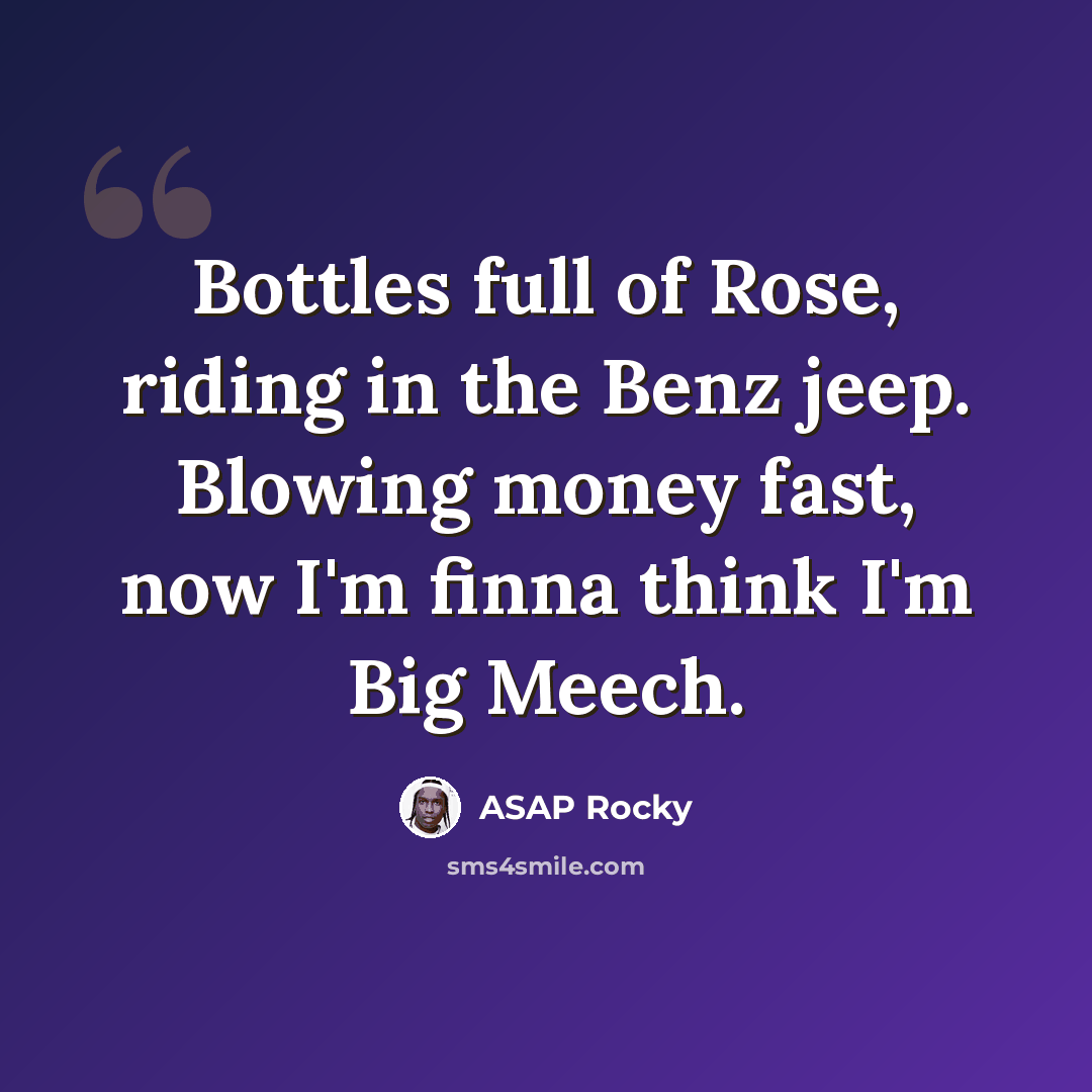 “Bottles full of Rose, riding in the Benz jeep. Blowing money fast, now I'm finna think I'm Big Meech.” quote by Asap Rocky