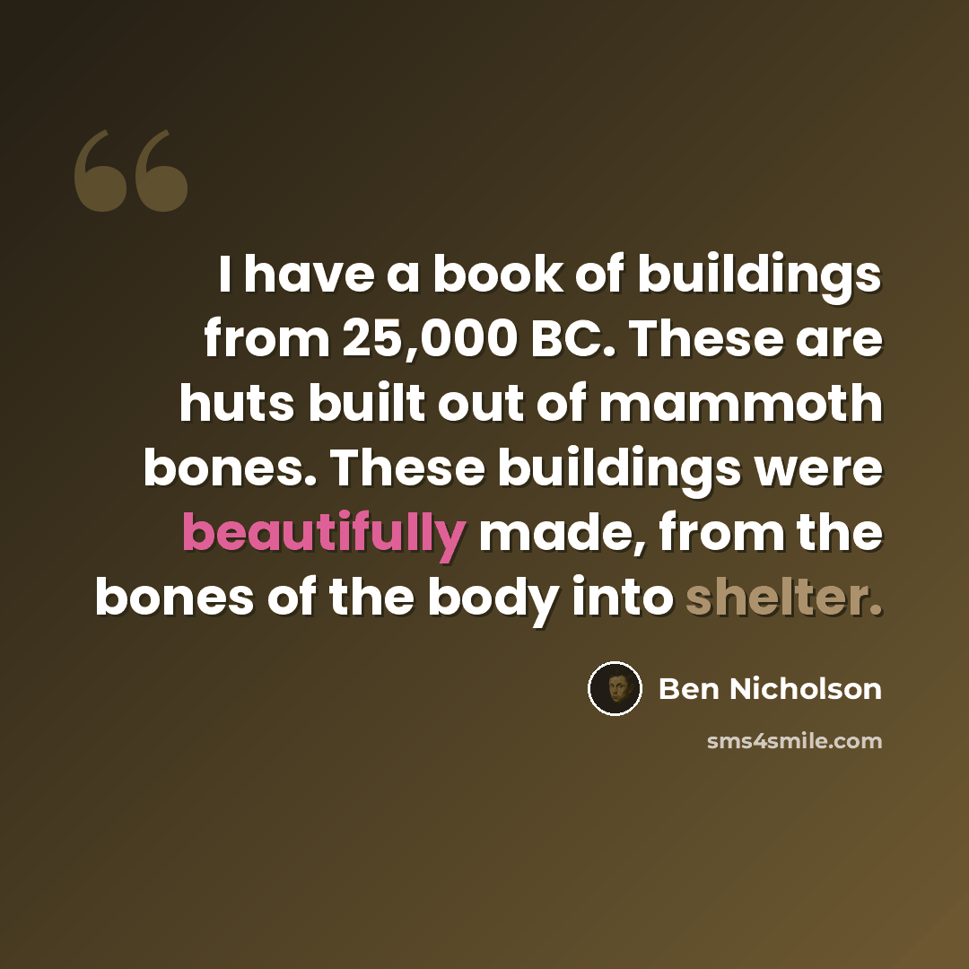 “I have a book of buildings from 25,000 BC. These are huts built out of mammoth bones. These buildings were beautifully made, from the bones of the body into shelter.” quote by Ben Nicholson