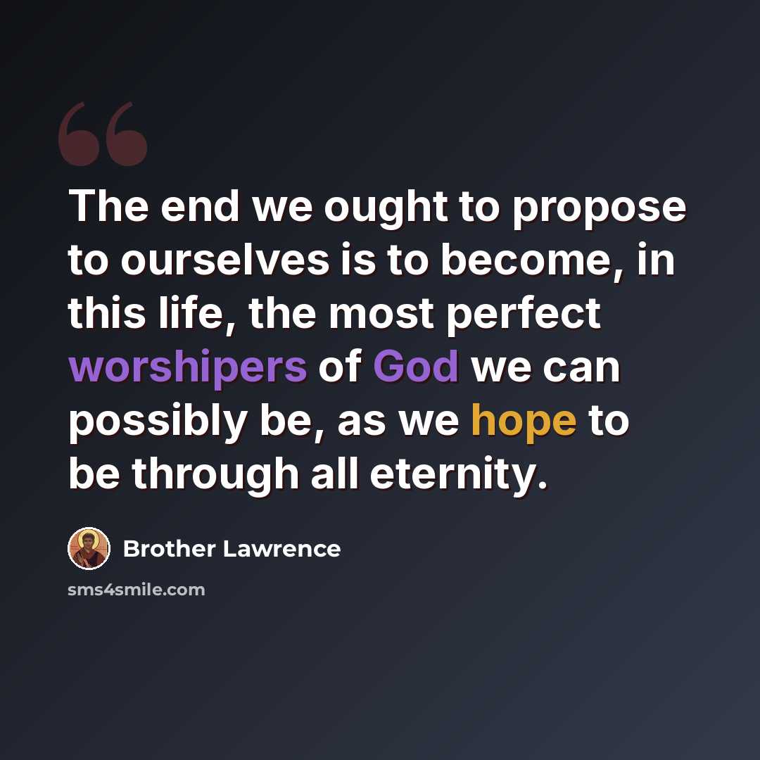 “The end we ought to propose to ourselves is to become, in this life, the most perfect worshipers of God we can possibly be, as we hope to be through all eternity.” quote by Brother Lawrence