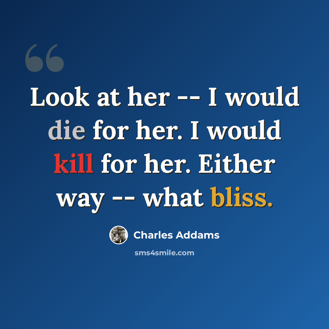 “Look at her -- I would die for her. I would kill for her. Either way -- what bliss.” quote by Charles Addams