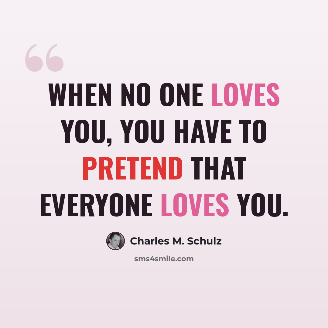 “When no one loves you, you have to pretend that everyone loves you.” quote by Charles M. Schulz