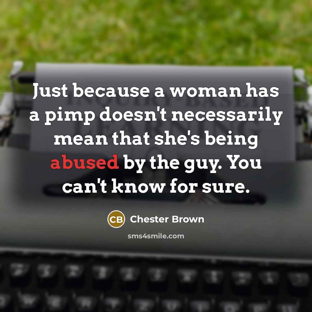 “Just because a woman has a pimp doesn't necessarily mean that she's being abused by the guy. You can't know for sure.” quote by Chester Brown