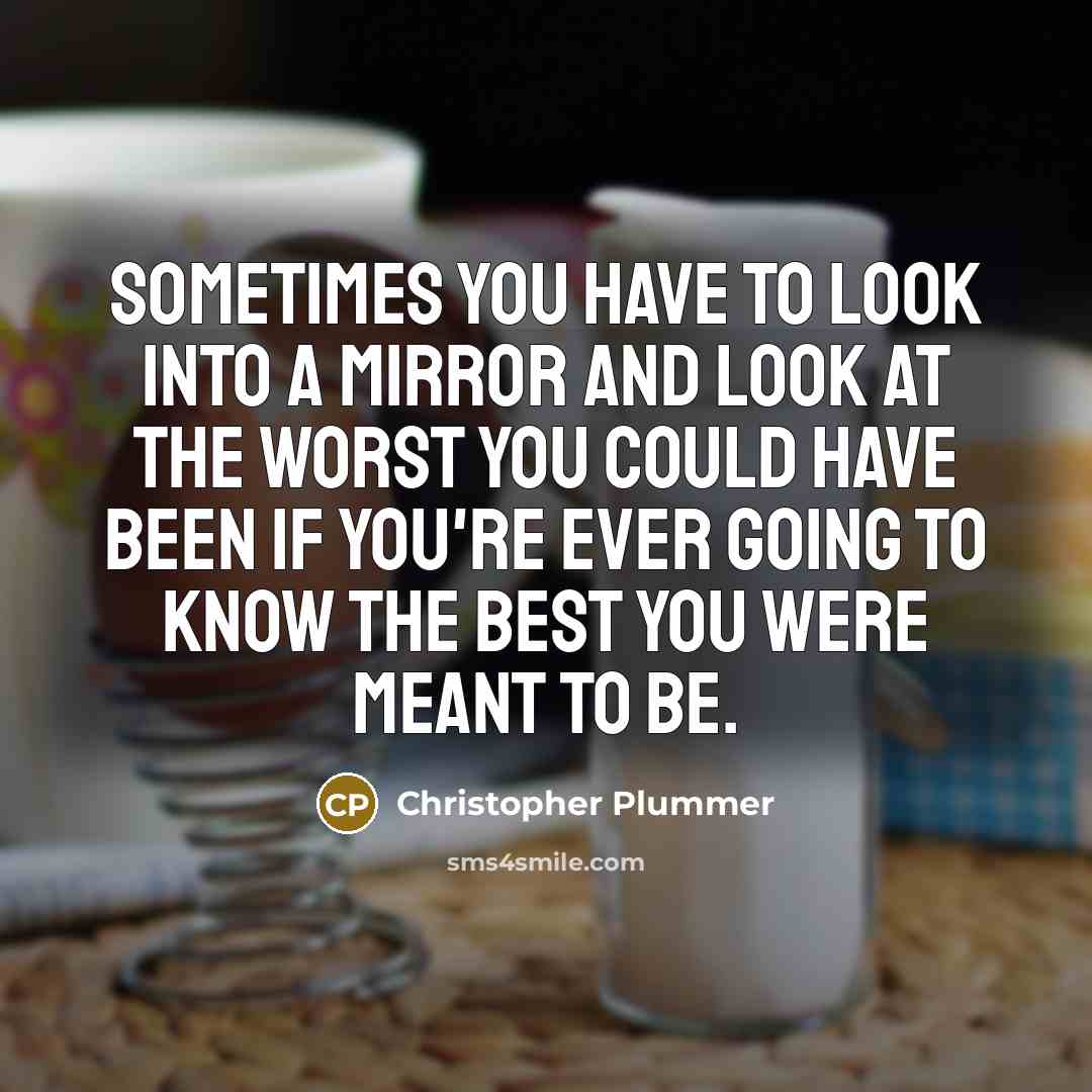 “Sometimes you have to look into a mirror and look at the worst you could have been if you're ever going to know the best you were meant to be.” quote by Christopher Plummer