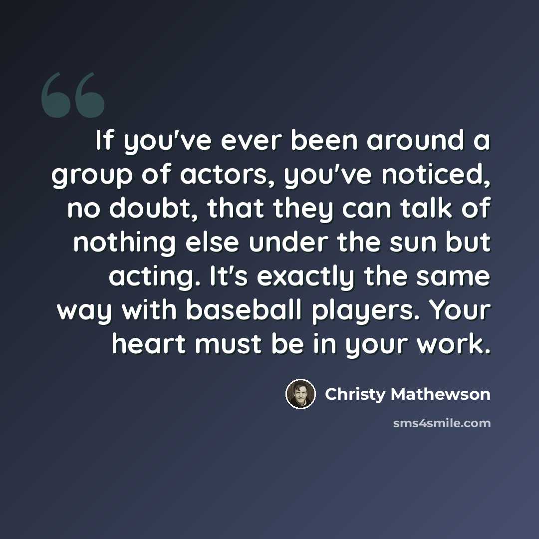 “If you've ever been around a group of actors, you've noticed, no doubt, that they can talk of nothing else under the sun but acting. It's exactly the same way with baseball players. Your heart must be in your work.” quote by Christy Mathewson