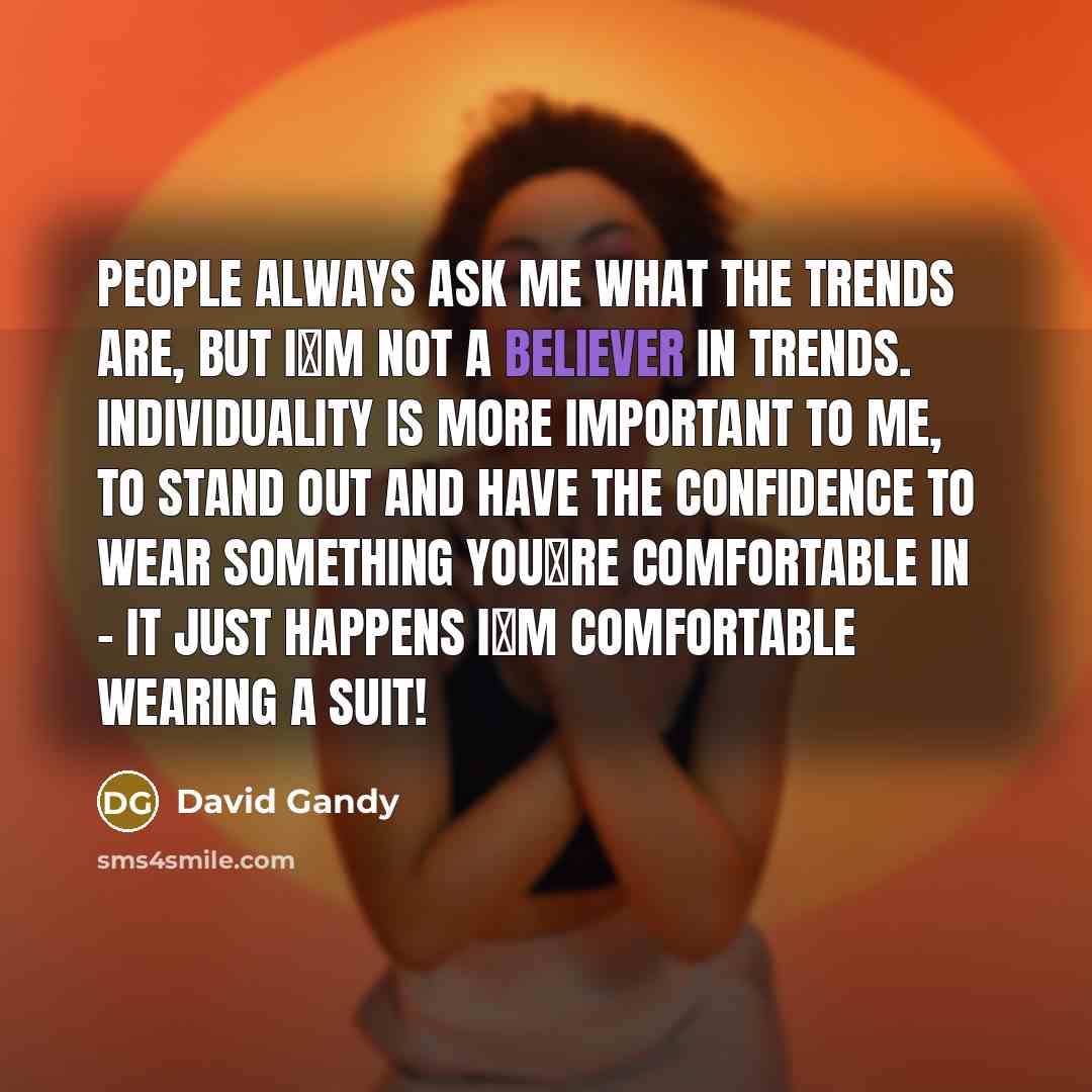 “People always ask me what the trends are, but Im not a believer in trends. Individuality is more important to me, to stand out and have the confidence to wear something youre comfortable in - it just happens Im comfortable wearing a suit!” quote by David Gandy