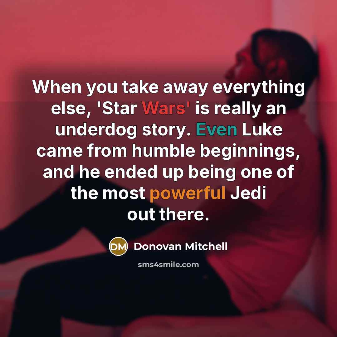 “When you take away everything else, 'Star Wars' is really an underdog story. Even Luke came from humble beginnings, and he ended up being one of the most powerful Jedi out there.” quote by Donovan Mitchell