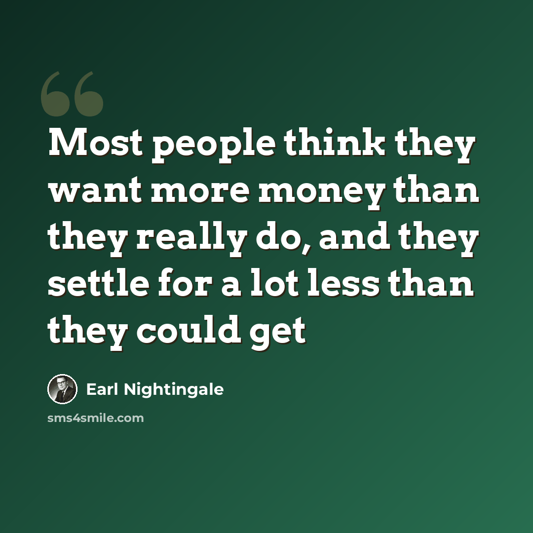 “Most people think they want more money than they really do, and they settle for a lot less than they could get” quote by Earl Nightingale