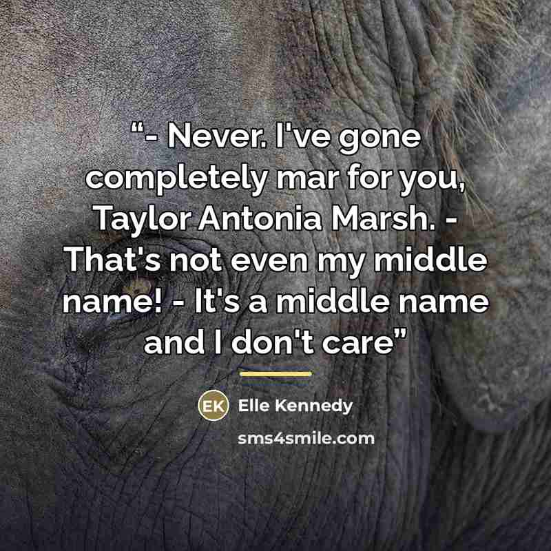 “- Never. I've gone completely mar for you, Taylor Antonia Marsh. - That's not even my middle name! - It's a middle name and I don't care” quote by Elle Kennedy
