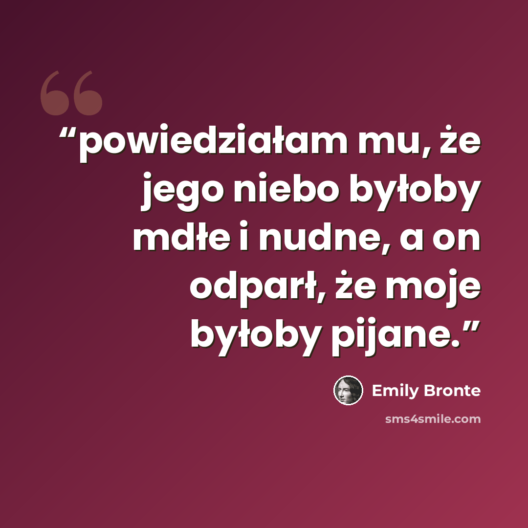 “powiedziałam mu, że jego niebo byłoby mdłe i nudne, a on odparł, że moje byłoby pijane.” quote by Emily Brontë