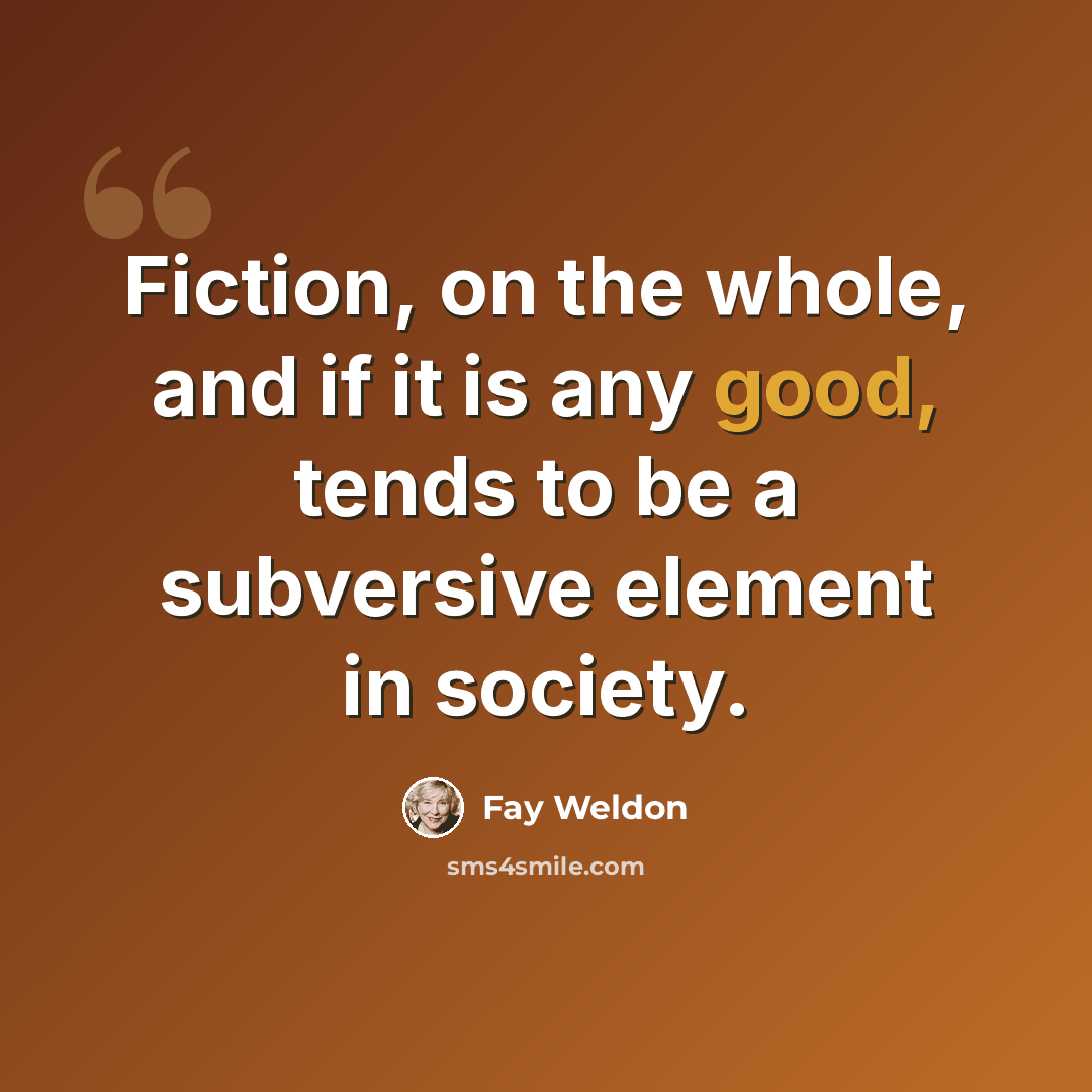 “Fiction, on the whole, and if it is any good, tends to be a subversive element in society.” quote by Fay Weldon