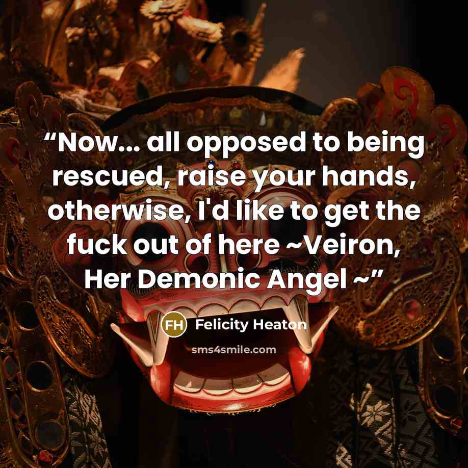 “Now... all opposed to being rescued, raise your hands, otherwise, I'd like to get the fuck out of here ~Veiron, Her Demonic Angel ~” quote by Felicity Heaton