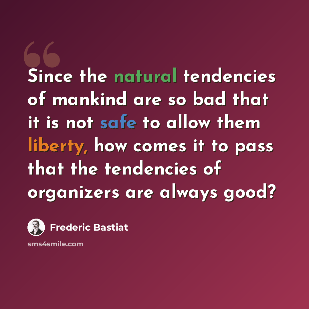 “Since the natural tendencies of mankind are so bad that it is not safe to allow them liberty, how comes it to pass that the tendencies of organizers are always good?” quote by Frederic Bastiat