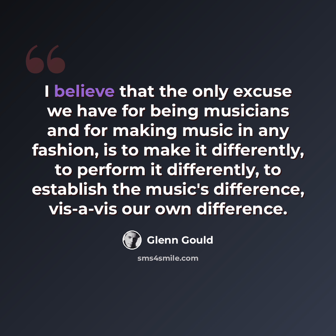 “I believe that the only excuse we have for being musicians and for making music in any fashion, is to make it differently, to perform it differently, to establish the music's difference, vis-a-vis our own difference.” quote by Glenn Gould